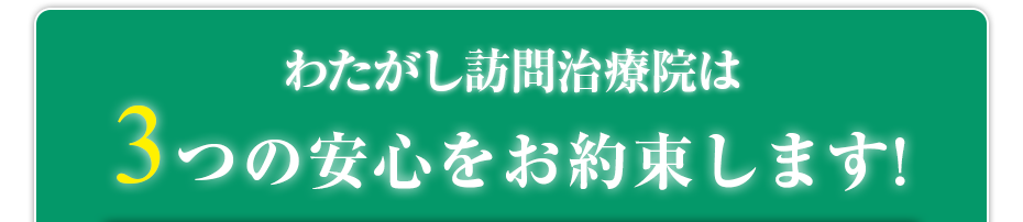 わたがし訪問治療院  は3つの安心をお約束します!